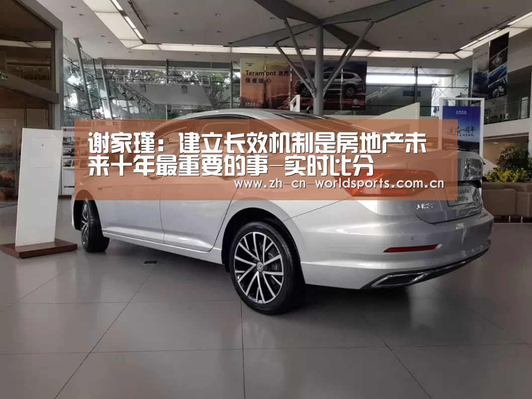 谢家瑾:建立长效机制是房地产未来十年最重要的事-实时比分(图1) 实时比分
