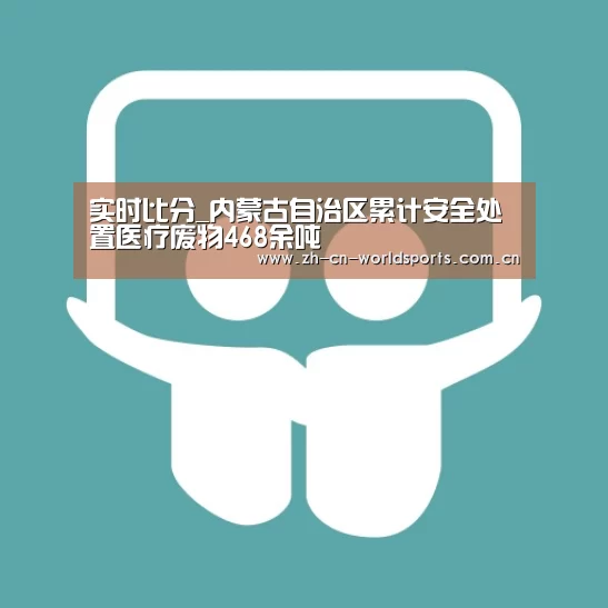 实时比分_内蒙古自治区累计安全处置医疗废物468余吨(图3) 比赛集锦