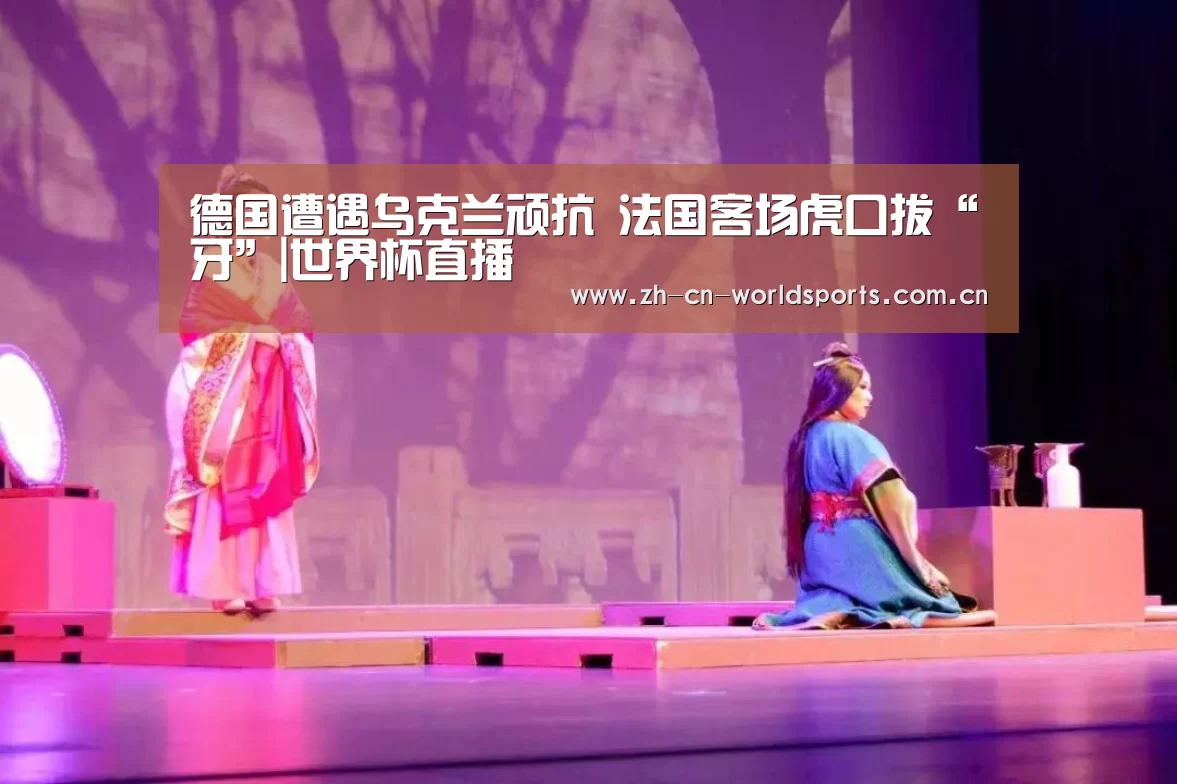德国遭遇乌克兰顽抗 法国客场虎口拔“牙”|世界杯直播(图1) 世界杯直播