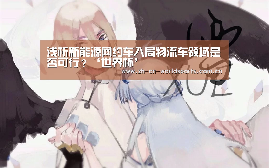 浅析新能源网约车入局物流车领域是否可行?‘世界杯’(图2) 世界杯