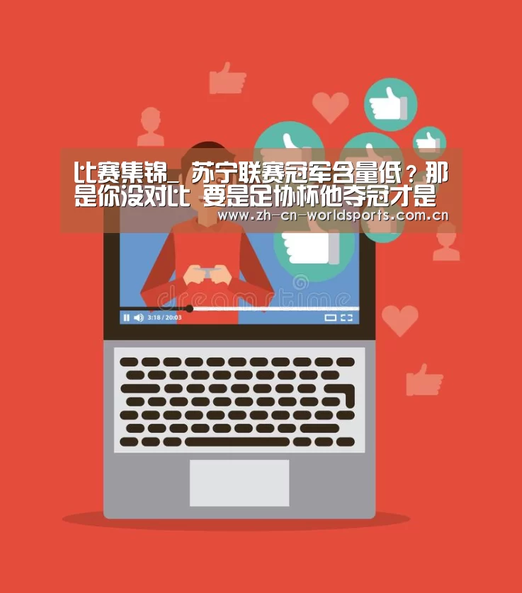 比赛集锦_
苏宁联赛冠军含量低?那是你没对比 要是足协杯他夺冠才是笑话呢(图2) 世界杯