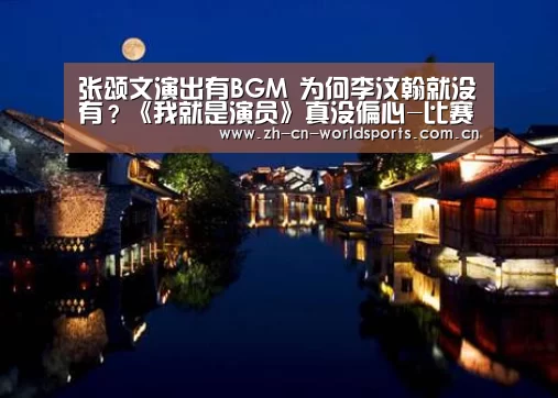 张颂文演出有BGM 为何李汶翰就没有?《我就是演员》真没偏心-比赛集锦(图1) 世界杯